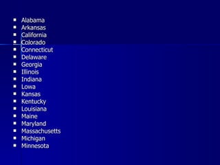    Alabama
   Arkansas
   California
   Colorado
   Connecticut
   Delaware
   Georgia
   Illinois
   Indiana
   Lowa
   Kansas
   Kentucky
   Louisiana
   Maine
   Maryland
   Massachusetts
   Michigan
   Minnesota
 