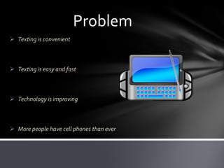 Problem
 Texting is convenient

 Texting is easy and fast

 Technology is improving

 More people have cell phones than ever

 