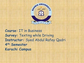 Course: IT in Business
Survey: Texting while Driving
Instructor: Syed Abdul Rafey Qadri
4th Semester
Karachi Campus
1
 