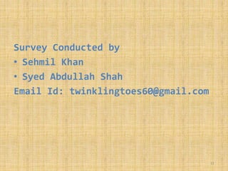 Survey Conducted by
• Sehmil Khan
• Syed Abdullah Shah
Email Id: twinklingtoes60@gmail.com
11
 