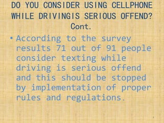 DO YOU CONSIDER USING CELLPHONE
WHILE DRIVINGIS SERIOUS OFFEND?
Cont.
• According to the survey
results 71 out of 91 people
consider texting while
driving is serious offend
and this should be stopped
by implementation of proper
rules and regulations.
4
 
