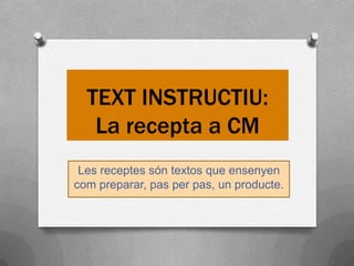 TEXT INSTRUCTIU:
La recepta a CM
Les receptes són textos que ensenyen
com preparar, pas per pas, un producte.

 