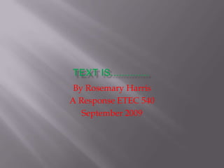 TEXT IS.............. By Rosemary Harris A Response ETEC 540 September 2009 