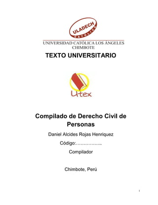 I
TEXTO UNIVERSITARIO
Compilado de Derecho Civil de
Personas
Daniel Alcides Rojas Henriquez
Código:……………..
Compilador
Chimbote, Perú
 