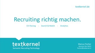 Semantic Recruitment Technology
Semantic Recruiting Technology
textkernel.de
Marcus Fischer
Business Dev DACH
fischer@textkernel.nl
CV-Parsing - Search & Match - Analytics
Recruiting richtig machen.
 