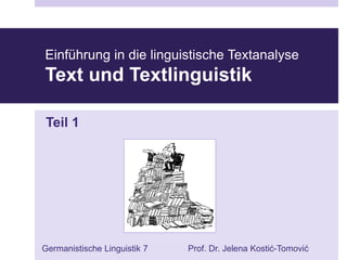 Einführung in die linguistische Textanalyse
Text und Textlinguistik
Teil 1
Germanistische Linguistik 7 Prof. Dr. Jelena Kostić-Tomović
 