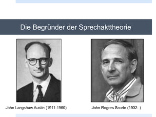 Die Begründer der Sprechakttheorie
John Langshaw Austin (1911-1960) John Rogers Searle (1932- )
 