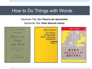 How to Do Things with Words
Deutscher Titel: Zur Theorie der Sprechakte
Serbischer Titel: Kako delovati rečima
 