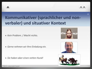 Kommunikativer (sprachlicher und non-
verbaler) und situativer Kontext
 Kein Problem. / Macht nichts.
 Gerne nehmen wir Ihre Einladung ein.
 Sie haben aber einen netten Hund!
Prof. Dr. Jelena Kostić-Tomović
19
 
