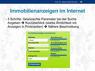 Immobilienanzeigen im Internet
• 3 Schritte: Gewünschte Parameter bei der Suche
Angeben  Kurzüberblick (starke Ähnlichkeit mit
Anzeigen in Printmedien)  Nähere Beschreibung
Prof. Dr. Jelena Kostić-Tomović 26
 