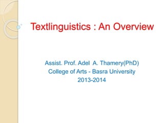 Textlinguistics : An Overview 
Assist. Prof. Adel A. Thamery(PhD) 
College of Arts - Basra University 
2013-2014 
 