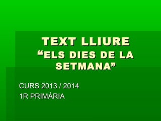 TEXT LLIURE
“ ELS DIES DE LA
SETMANA”

CURS 2013 / 2014
1R PRIMÀRIA

 