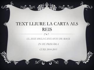 TEXT LLIURE LA CARTA ALS
REIS
CLASSE DELS CANTANTS DE ROCK
2N DE PRIMÀRIA
CURS 2014-2015
 