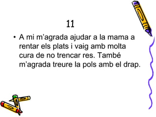 11
• A mi m’agrada ajudar a la mama a
rentar els plats i vaig amb molta
cura de no trencar res. També
m’agrada treure la pols amb el drap.
 