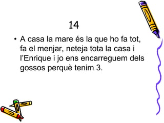 14
• A casa la mare és la que ho fa tot,
fa el menjar, neteja tota la casa i
l’Enrique i jo ens encarreguem dels
gossos perquè tenim 3.
 