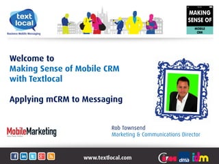 Welcome to
Making Sense of Mobile CRM
with Textlocal
Applying mCRM to Messaging
Rob Townsend
Marketing & Communications Director
 
