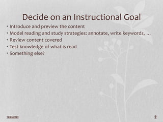 12/24/2023 9
Decide on an Instructional Goal
• Introduce and preview the content
• Model reading and study strategies: annotate, write keywords, …
• Review content covered
• Test knowledge of what is read
• Something else?
 