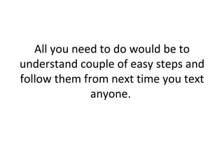 All you need to do would be to understand couple of easy steps and follow them from next time you text anyone.  