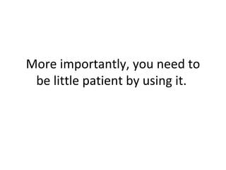 More importantly, you need to be little patient by using it.  