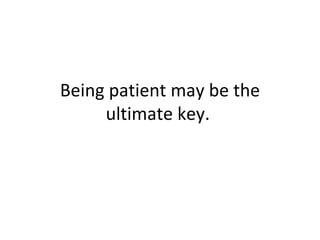 Being patient may be the ultimate key.  