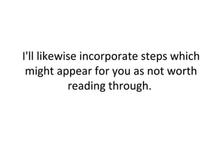 I'll likewise incorporate steps which might appear for you as not worth reading through.  