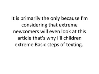 It is primarily the only because I'm considering that extreme newcomers will even look at this article that's why I'll children extreme Basic steps of texting.  