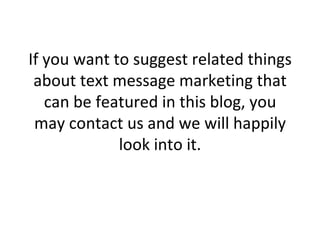 If you want to suggest related things about text message marketing that can be featured in this blog, you may contact us and we will happily look into it. 