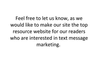 Feel free to let us know, as we would like to make our site the top resource website for our readers who are interested in text message marketing.  
