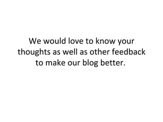 We would love to know your thoughts as well as other feedback to make our blog better.  