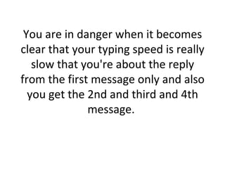 You are in danger when it becomes clear that your typing speed is really slow that you're about the reply from the first message only and also you get the 2nd and third and 4th message.  