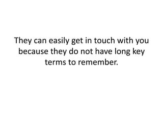 They can easily get in touch with you because they do not have long key terms to remember.