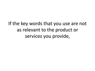 If the key words that you use are not as relevant to the product or services you provide, 