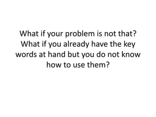 What if your problem is not that? What if you already have the key words at hand but you do not know how to use them? 