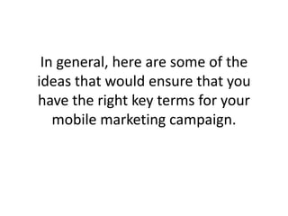 In general, here are some of the ideas that would ensure that you have the right key terms for your mobile marketing campaign.