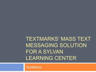 TEXTMARKS’ MASS TEXT
MESSAGING SOLUTION
FOR A SYLVAN
LEARNING CENTER
TextMarks
 