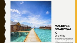 MALDIVES
BOARDWAL
K
By Cinoby
https://www.google.com.ph/url?sa=i&rct=j&q=&esrc=s&so
urce=images&cd=&cad=rja&uact=8&ved=2ahUKEwi27dP
iwa7kAhWaIbcAHVDUATkQjhx6BAgBEAI&url=https%3A
%2F%2Fphotos.com%2Ffeatured%2Fmaldives-
boardwalk-
cinoby.html&psig=AOvVaw28oWHuII7NIDWuoLGsig0f&u
 