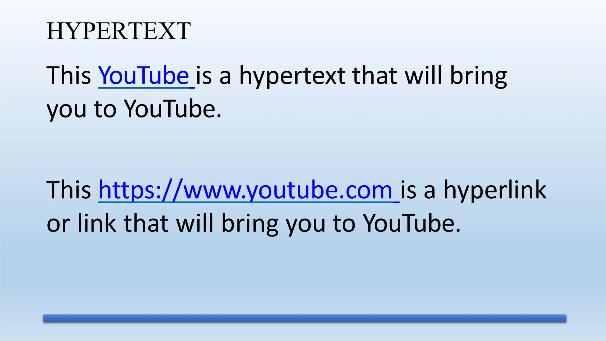 HYPERTEXT
This YouTube is a hypertext that will bring
you to YouTube.
This https://www.youtube.com is a hyperlink
or link that will bring you to YouTube.
 