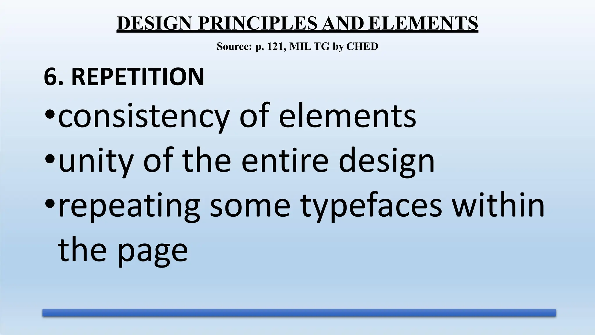 6. REPETITION
•consistency of elements
•unity of the entire design
•repeating some typefaces within
the page
DESIGN PRINCIPLES AND ELEMENTS
Source: p. 121, MIL TG by CHED
 