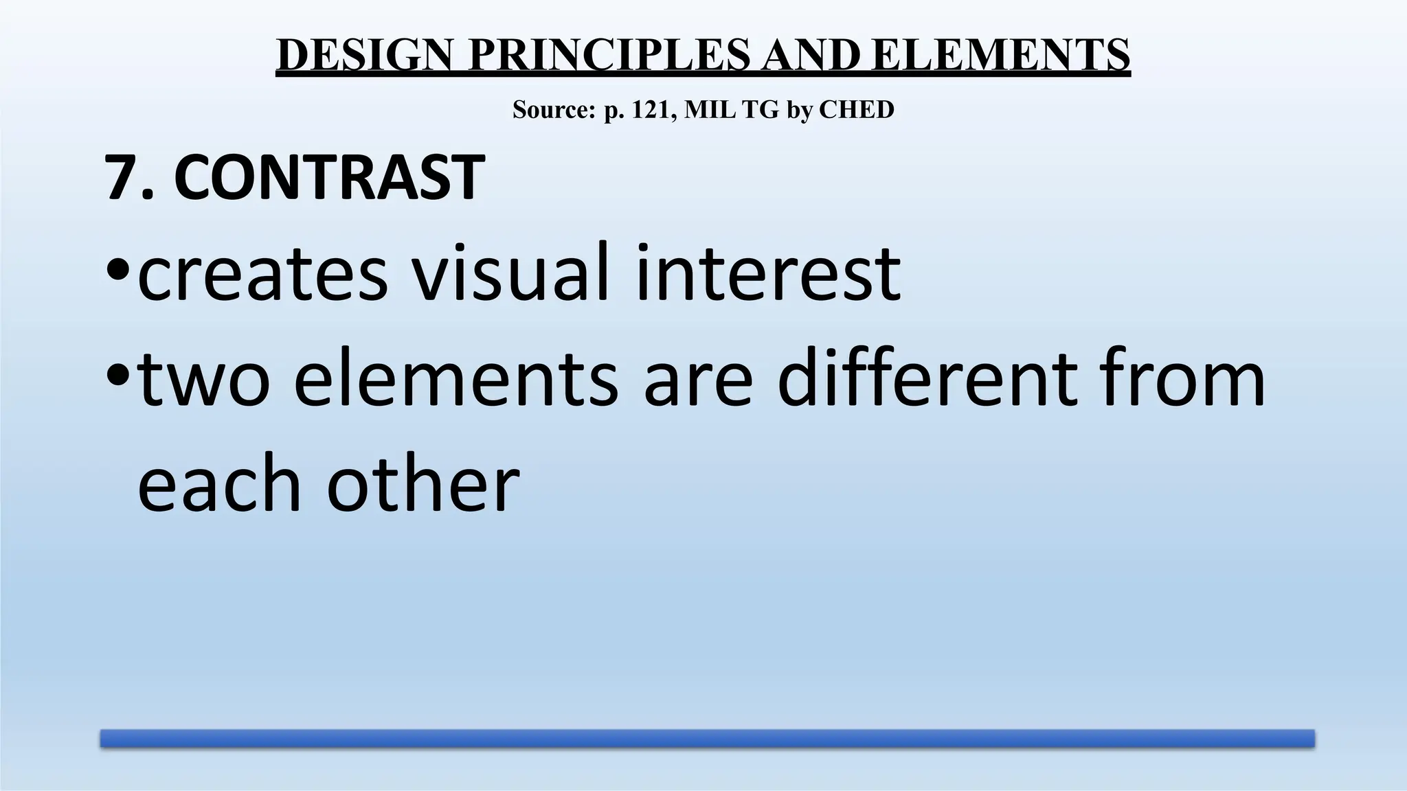 7. CONTRAST
•creates visual interest
•two elements are different from
each other
DESIGN PRINCIPLES AND ELEMENTS
Source: p. 121, MIL TG by CHED
 