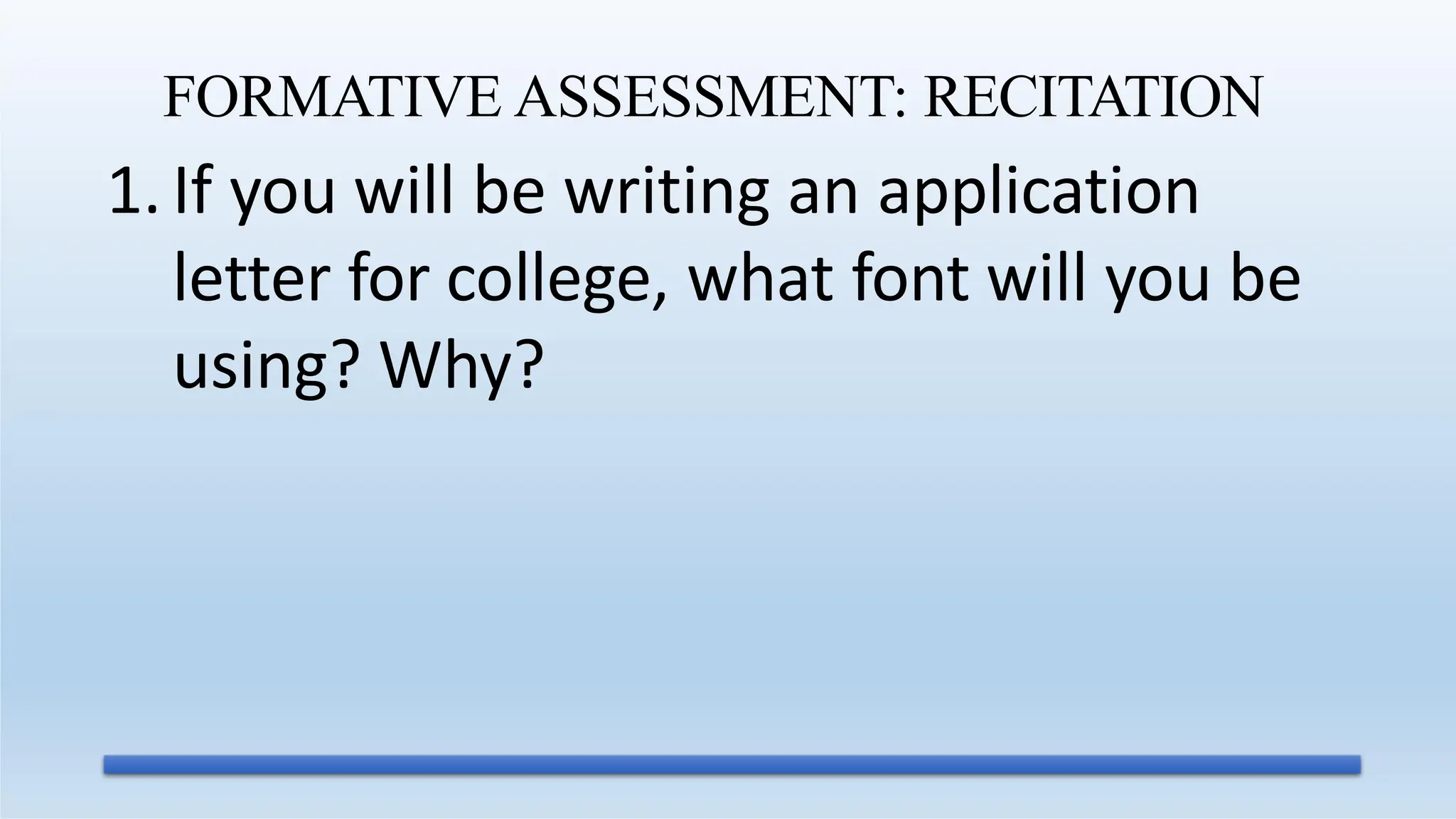 1.If you will be writing an application
letter for college, what font will you be
using? Why?
FORMATIVE ASSESSMENT: RECITATION
 