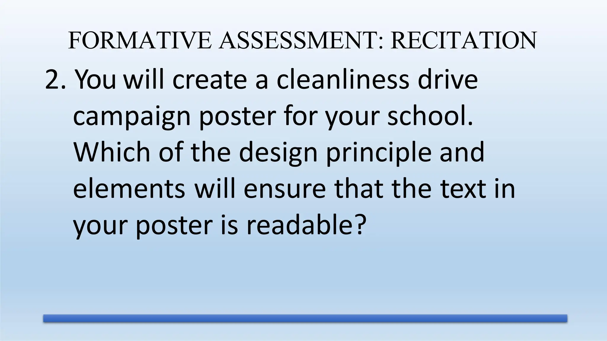 2. You will create a cleanliness drive
campaign poster for your school.
Which of the design principle and
elements will ensure that the text in
your poster is readable?
FORMATIVE ASSESSMENT: RECITATION
 
