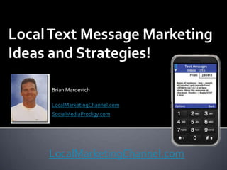 Local Text Message Marketing
Ideas and Strategies!

     Brian Maroevich

     LocalMarketingChannel.com
     SocialMediaProdigy.com




     LocalMarketingChannel.com
 