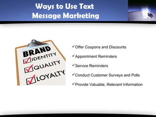 Ways to Use Text
Message Marketing


          Offer Coupons and Discounts

          Appointment Reminders

          Service Reminders

          Conduct Customer Surveys and Polls

          Provide Valuable, Relevant Information
 