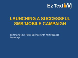 LAUNCHING A SUCCESSFUL
SMS/MOBILE CAMPAIGN
Enhancing your Retail Business with Text Message
Marketing
 