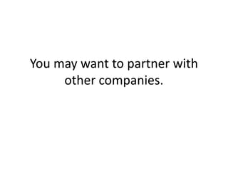 You may want to partner with other companies.