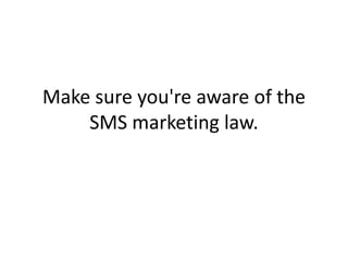 Make sure you're aware of the SMS marketing law. 