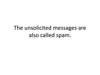 The unsolicited messages are also called spam. 