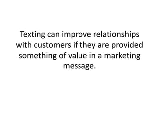 Texting can improve relationships with customers if they are provided something of value in a marketing message.