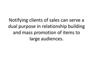 Notifying clients of sales can serve a dual purpose in relationship building and mass promotion of items to large audiences. 