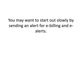 You may want to start out slowly by sending an alert for e-billing and e-alerts. 